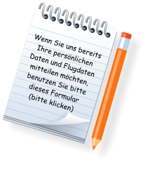 Wenn Sie uns bereits Ihre persönlichen Daten und Flugdaten mitteilen möchten, benutzen Sie bitte dieses Formular (bitte klicken)